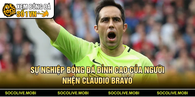 Sự nghiệp bóng đá đỉnh cao của người nhện Claudio Bravo